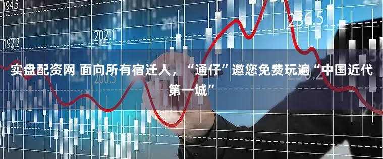 实盘配资网 面向所有宿迁人，“通仔”邀您免费玩遍“中国近代第一城”