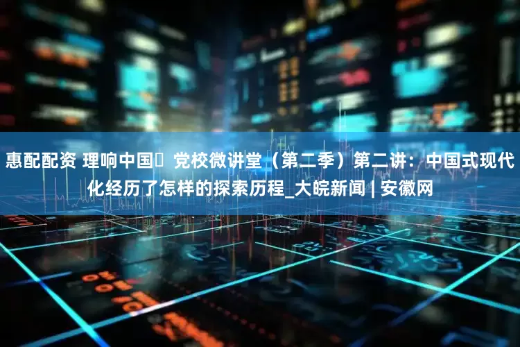 惠配配资 理响中国・党校微讲堂（第二季）第二讲：中国式现代化经历了怎样的探索历程_大皖新闻 | 安徽网