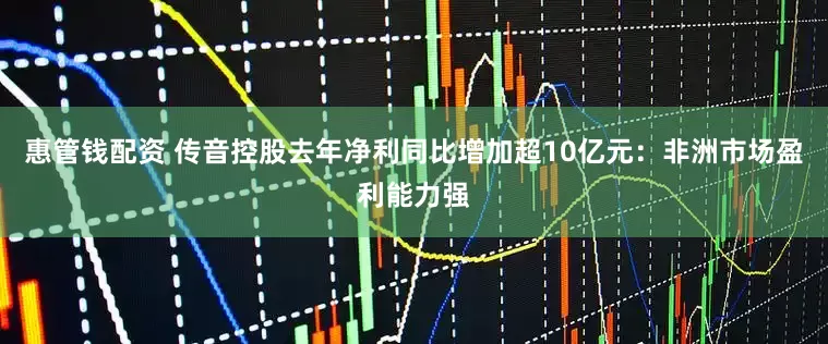 惠管钱配资 传音控股去年净利同比增加超10亿元：非洲市场盈利能力强