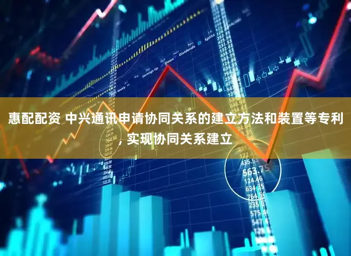 惠配配资 中兴通讯申请协同关系的建立方法和装置等专利, 实现协同关系建立