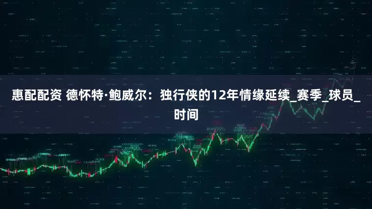 惠配配资 德怀特·鲍威尔：独行侠的12年情缘延续_赛季_球员_时间