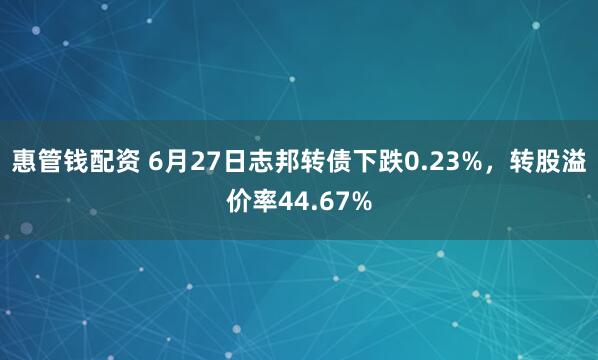 惠管钱配资 6月27日志邦转债下跌0.23%，转股溢价率44.67%