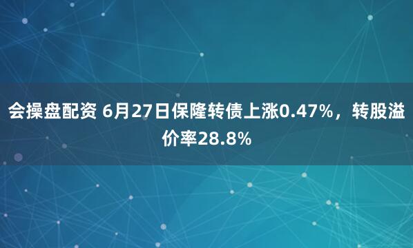 会操盘配资 6月27日保隆转债上涨0.47%，转股溢价率28.8%