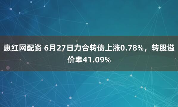 惠红网配资 6月27日力合转债上涨0.78%，转股溢价率41.09%