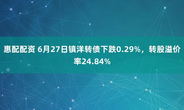惠配配资 6月27日镇洋转债下跌0.29%，转股溢价率24.84%