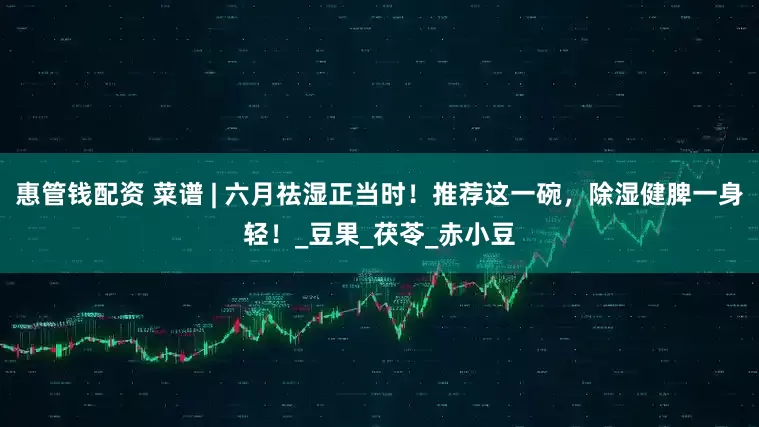 惠管钱配资 菜谱 | 六月祛湿正当时！推荐这一碗，除湿健脾一身轻！_豆果_茯苓_赤小豆