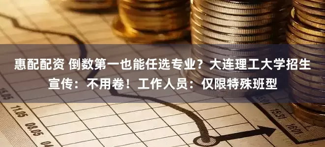 惠配配资 倒数第一也能任选专业？大连理工大学招生宣传：不用卷！工作人员：仅限特殊班型