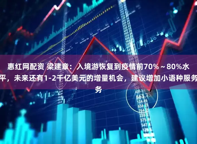 惠红网配资 梁建章：入境游恢复到疫情前70%～80%水平，未来还有1-2千亿美元的增量机会，建议增加小语种服务
