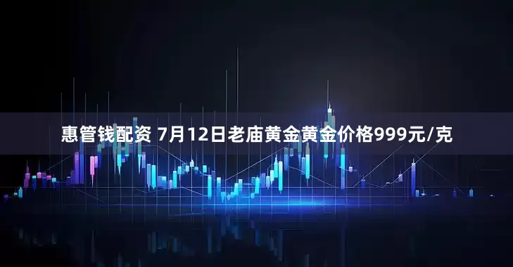 惠管钱配资 7月12日老庙黄金黄金价格999元/克