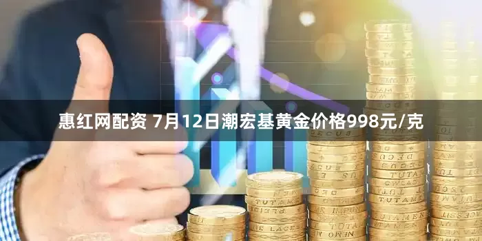 惠红网配资 7月12日潮宏基黄金价格998元/克