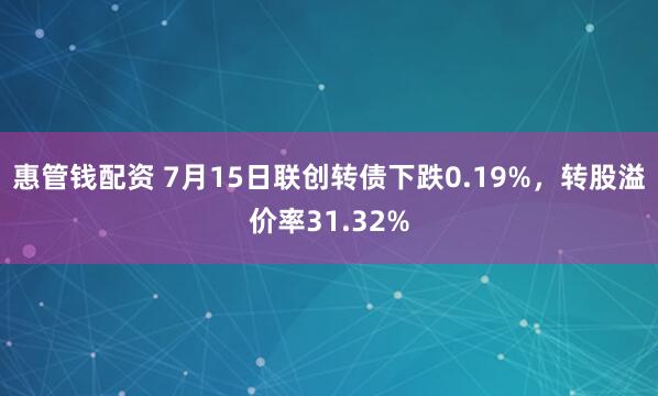 惠管钱配资 7月15日联创转债下跌0.19%，转股溢价率31.32%