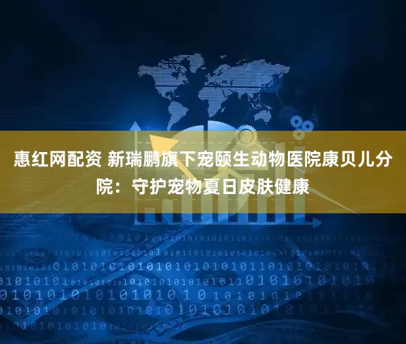 惠红网配资 新瑞鹏旗下宠颐生动物医院康贝儿分院：守护宠物夏日皮肤健康