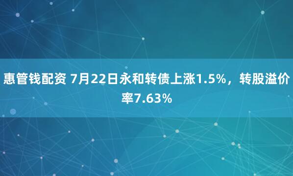 惠管钱配资 7月22日永和转债上涨1.5%，转股溢价率7.63%