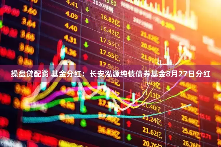 操盘贷配资 基金分红：长安泓源纯债债券基金8月27日分红