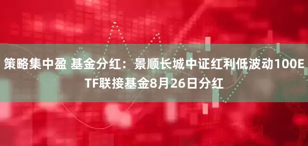 策略集中盈 基金分红：景顺长城中证红利低波动100ETF联接基金8月26日分红
