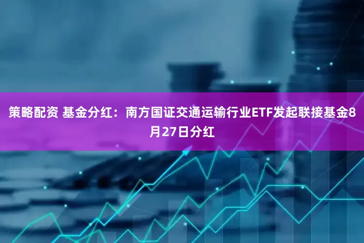 策略配资 基金分红：南方国证交通运输行业ETF发起联接基金8月27日分红