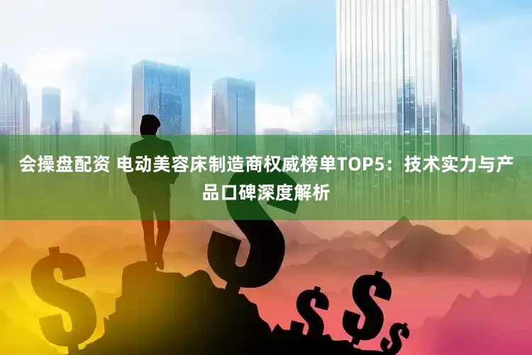 会操盘配资 电动美容床制造商权威榜单TOP5：技术实力与产品口碑深度解析
