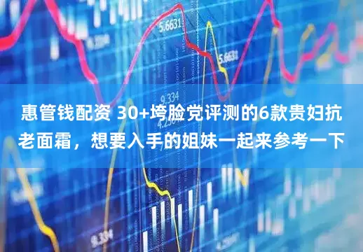 惠管钱配资 30+垮脸党评测的6款贵妇抗老面霜，想要入手的姐妹一起来参考一下