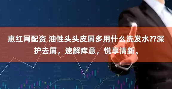 惠红网配资 油性头头皮屑多用什么洗发水??深护去屑，速解痒意，悦享清新。