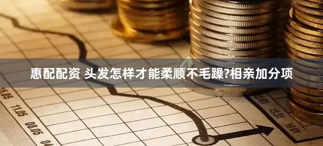 惠配配资 头发怎样才能柔顺不毛躁?相亲加分项