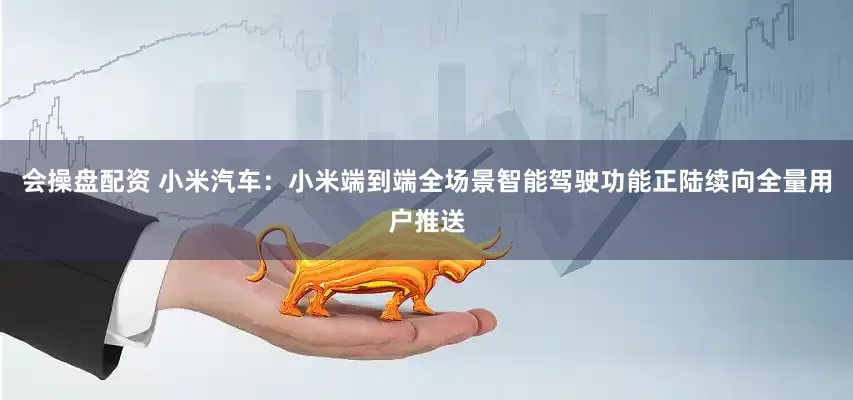 会操盘配资 小米汽车：小米端到端全场景智能驾驶功能正陆续向全量用户推送