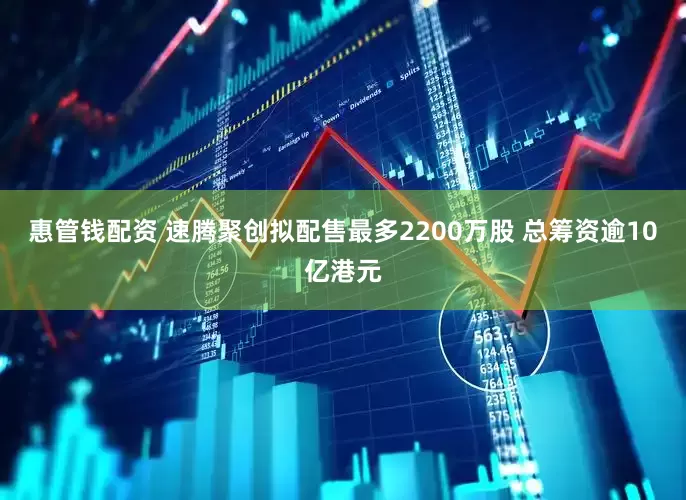惠管钱配资 速腾聚创拟配售最多2200万股 总筹资逾10亿港元