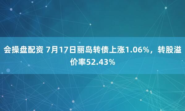 会操盘配资 7月17日丽岛转债上涨1.06%，转股溢价率52.43%