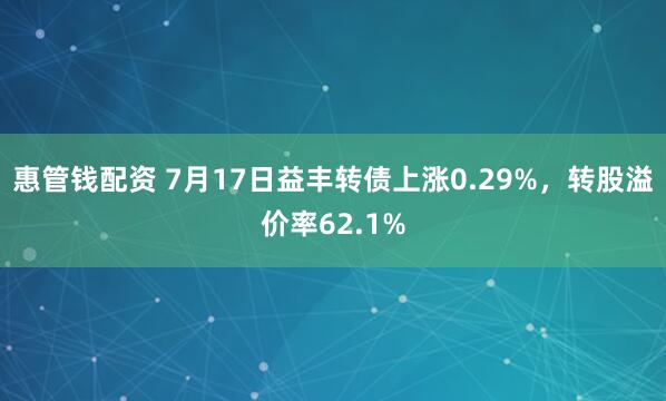 惠管钱配资 7月17日益丰转债上涨0.29%，转股溢价率62.1%