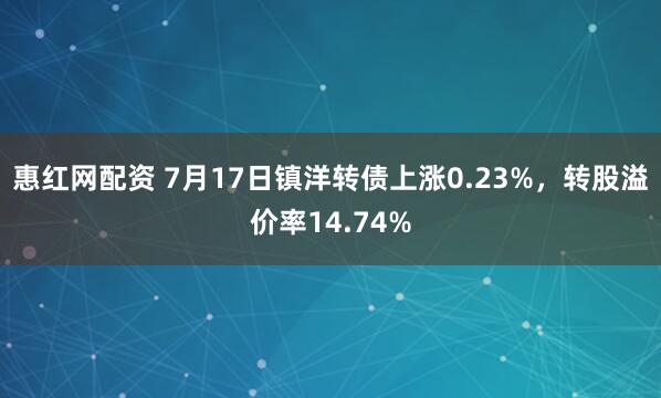 惠红网配资 7月17日镇洋转债上涨0.23%，转股溢价率14.74%