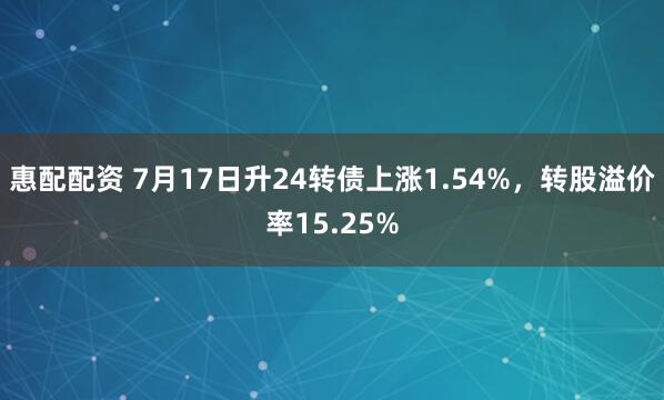 惠配配资 7月17日升24转债上涨1.54%，转股溢价率15.25%