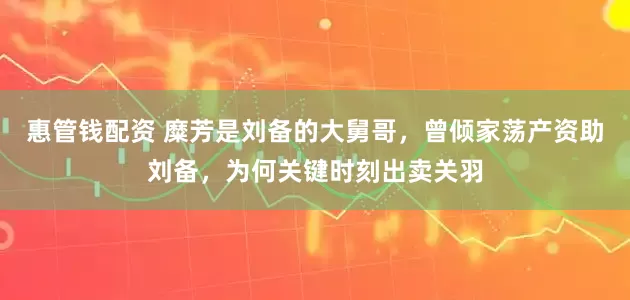 惠管钱配资 糜芳是刘备的大舅哥，曾倾家荡产资助刘备，为何关键时刻出卖关羽