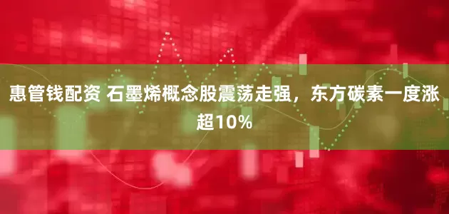惠管钱配资 石墨烯概念股震荡走强，东方碳素一度涨超10%